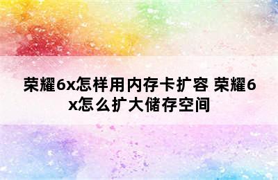 荣耀6x怎样用内存卡扩容 荣耀6x怎么扩大储存空间